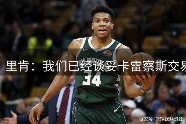 里肯：我们已经谈妥卡雷察斯交易，但尚未完成转会手续